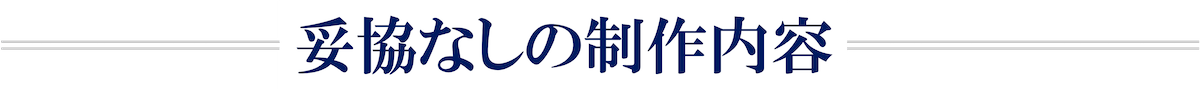 妥協なしの制作内容