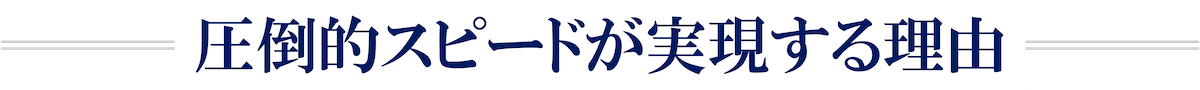 圧倒的スピードが実現する理由